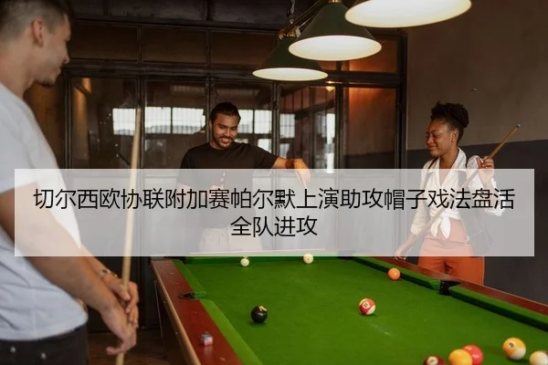 切尔西欧协联附加赛帕尔默上演助攻帽子戏法盘活全队进攻